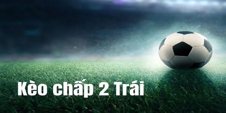 Cách Chơi Kèo Chấp 2 Trái Chuẩn Xác Giúp Tăng Tỷ Lệ Thắng Trong Cá Cược