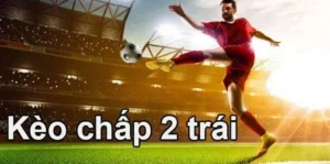 Cách Chơi Kèo Chấp 2 Trái Chuẩn Xác Giúp Tăng Tỷ Lệ Thắng Trong Cá Cược